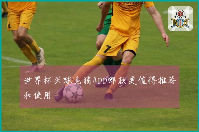 世界杯买球竞猜App哪款更值得推荐和使用