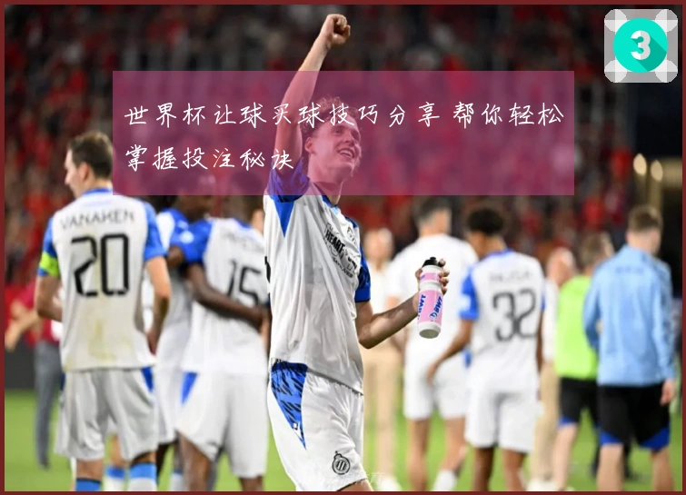 世界杯让球买球技巧分享 帮你轻松掌握投注秘诀