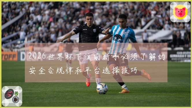 2026世界杯下注前新手必须了解的安全合规律和平台选择技巧