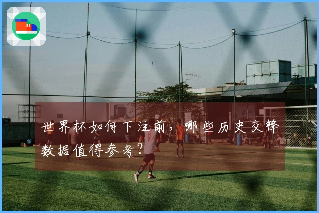 世界杯如何下注前，哪些历史交锋数据值得参考？