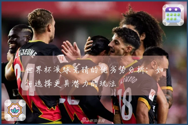 世界杯滚球竞猜的优劣势分析：如何选择更具潜力的玩法