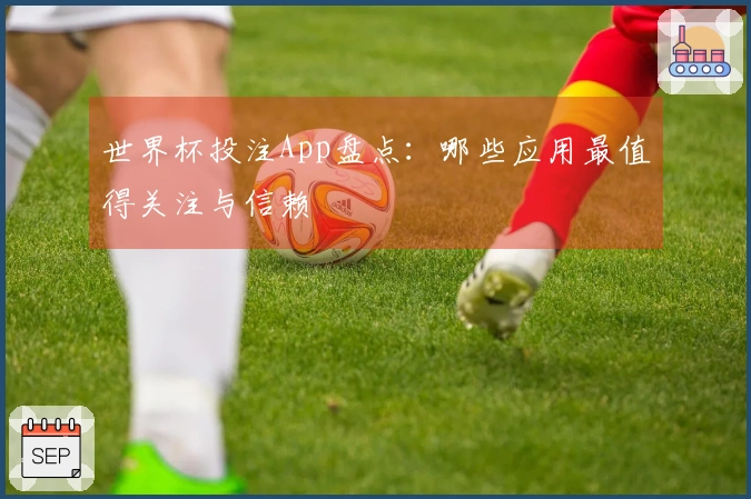 世界杯投注App盘点：哪些应用最值得关注与信赖