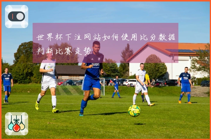 世界杯下注网站如何使用比分数据判断比赛走势