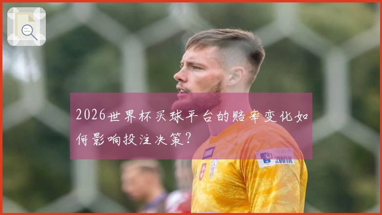 2026世界杯买球平台的赔率变化如何影响投注决策？