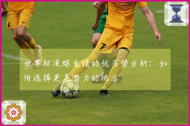 世界杯滚球竞猜的优劣势分析：如何选择更具潜力的玩法