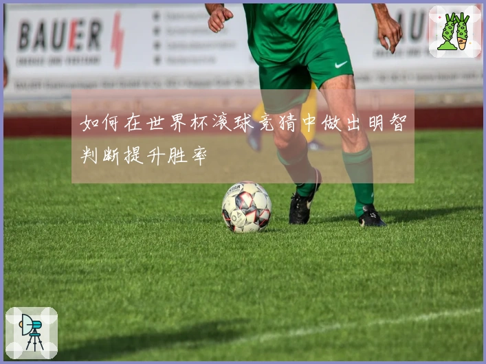 如何在世界杯滚球竞猜中做出明智判断提升胜率