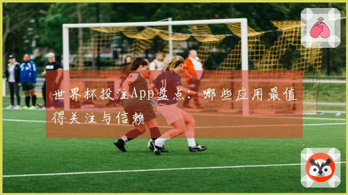 世界杯投注App盘点：哪些应用最值得关注与信赖
