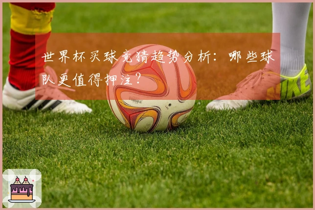 世界杯买球竞猜趋势分析：哪些球队更值得押注？
