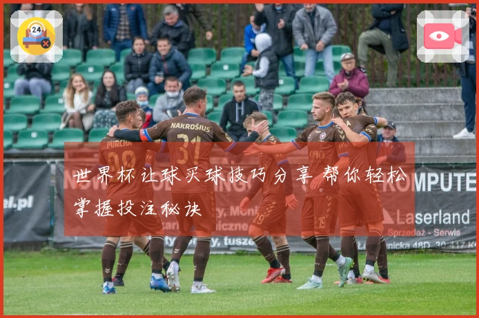 世界杯让球买球技巧分享 帮你轻松掌握投注秘诀