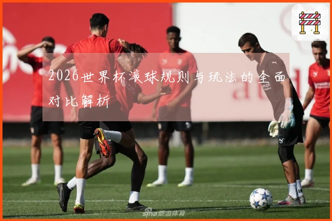 2026世界杯滚球规则与玩法的全面对比解析